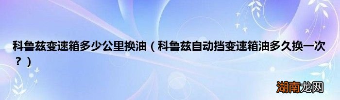 科鲁兹自动挡变速箱油多久换一次？ 科鲁兹变速箱多少公里换油