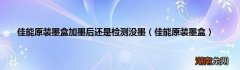 佳能原装墨盒 佳能原装墨盒加墨后还是检测没墨