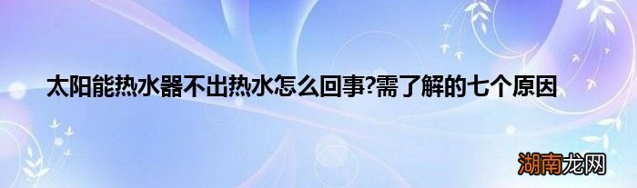 太阳能热水器不出热水怎么回事?需了解的七个原因
