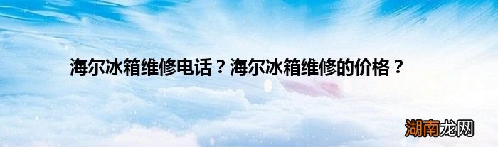 海尔冰箱维修电话？海尔冰箱维修的价格？