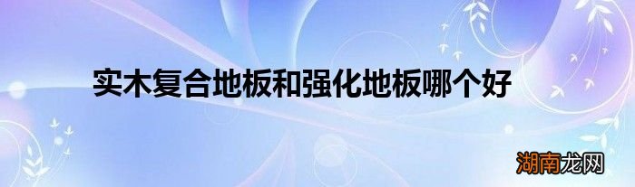 实木复合地板和强化地板哪个好