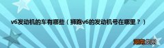 狮跑v6的发动机号在哪里？ v6发动机的车有哪些