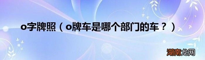 o牌车是哪个部门的车？ o字牌照