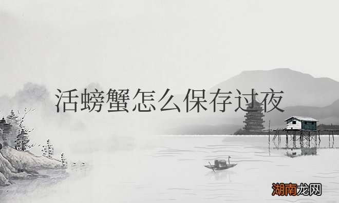 活螃蟹怎么保存过夜?放水还是不放水?