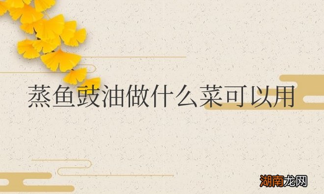 豉油是蒸前放还是蒸后放 蒸鱼豉油做什么菜可以用