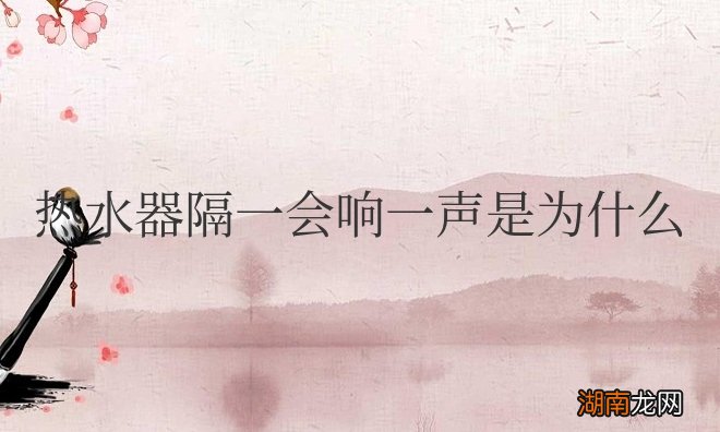 热水器发出响声是怎么回事 热水器隔一会响一声是为什么