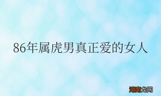 86年属虎男真正爱的女人是谁属什么的