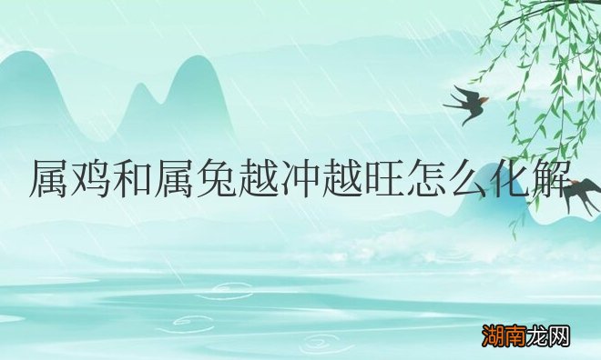 属鸡和属兔越冲越旺怎么化解呢