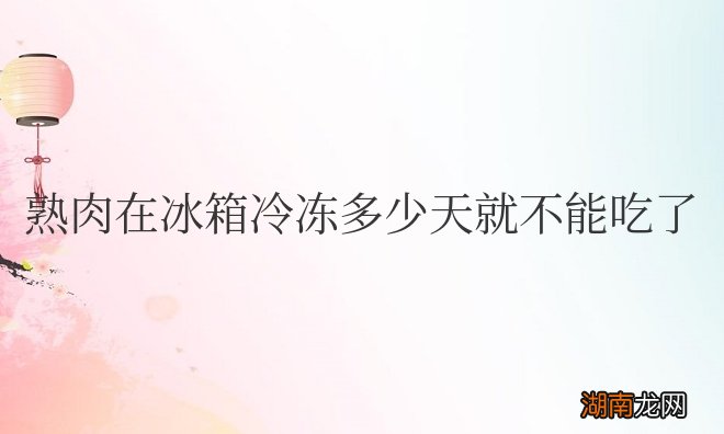 熟肉在冰箱冷冻多少天就不能吃了
