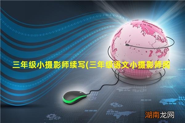 三年级语文小摄影师阅读理解 三年级小摄影师续写学到了