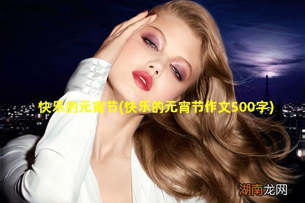 快乐的元宵节作文500字 快乐的元宵节这样也行?