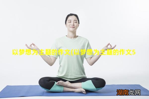 以梦想为主题的作文500字左右 以梦想为主题的作文速看