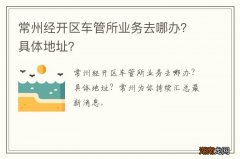 常州经开区车管所业务去哪办？具体地址？