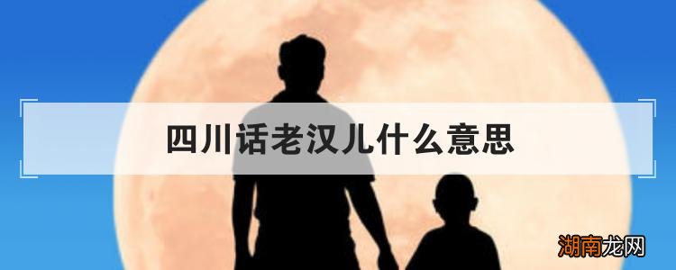 四川话老汉儿的原始定义 四川话老汉儿是什么意思