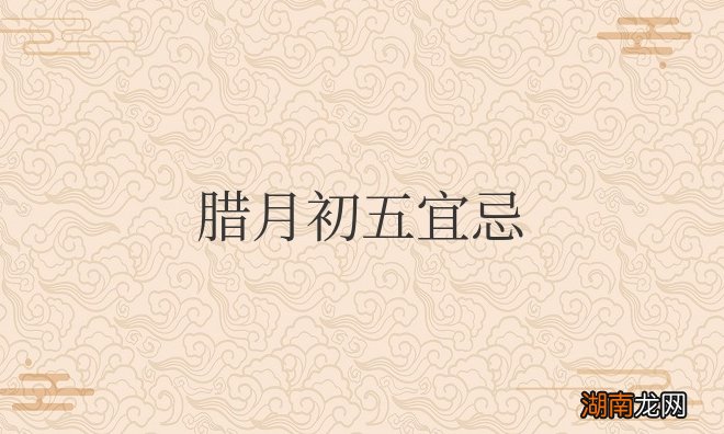 腊月初五是什么日子适合做什么 腊月初五宜忌