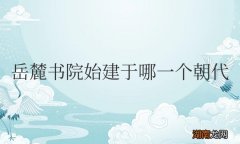 长沙岳麓书院始建于哪一个朝代