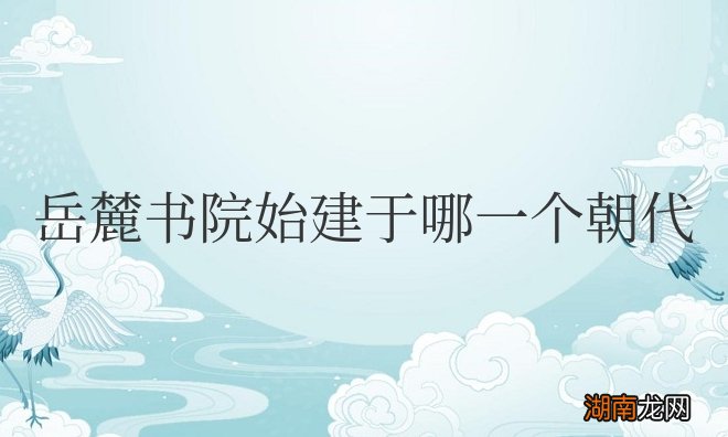 长沙岳麓书院始建于哪一个朝代