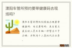 溧阳车管所预约要带健康码去现场吗？