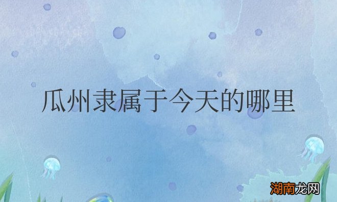 属于今天江苏省扬州市邗江区 古代瓜州隶属于今天的哪里