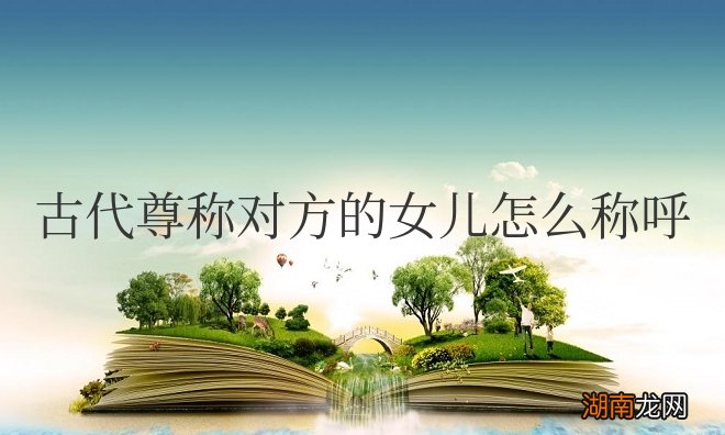 令爱或者令媛 古代尊称对方的女儿怎么称呼