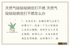天然气哒哒哒响但打不燃 天然气哒哒哒响但打不燃怎么办