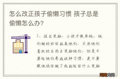怎么改正孩子偷懒习惯 孩子总是偷懒怎么办?