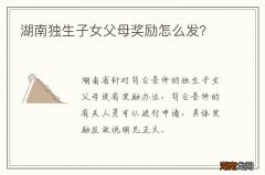湖南独生子女父母奖励怎么发?