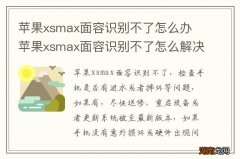 苹果xsmax面容识别不了怎么办 苹果xsmax面容识别不了怎么解决