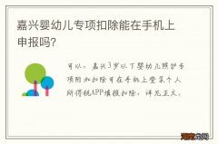 嘉兴婴幼儿专项扣除能在手机上申报吗？