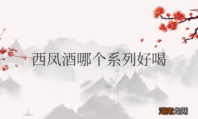西凤酒哪个系列好喝一点且口感好实惠