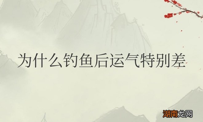 总钓鱼的人会影响家人的运气吗 为什么钓鱼后运气特别差
