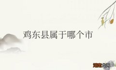 隶属于黑龙江省鸡西市 黑龙江鸡东县属于哪个市
