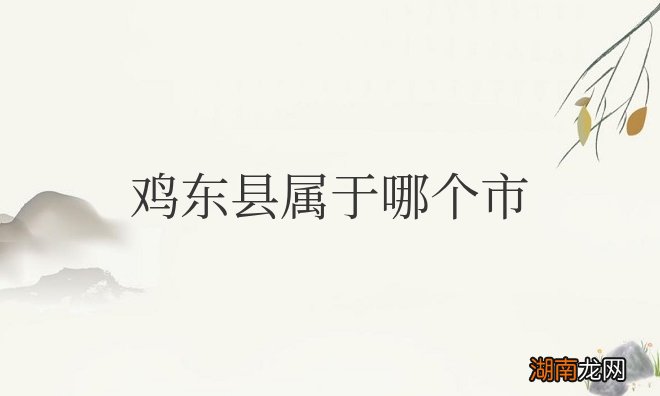 隶属于黑龙江省鸡西市 黑龙江鸡东县属于哪个市