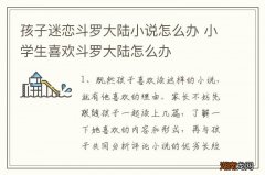 孩子迷恋斗罗大陆小说怎么办 小学生喜欢斗罗大陆怎么办