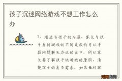 孩子沉迷网络游戏不想工作怎么办