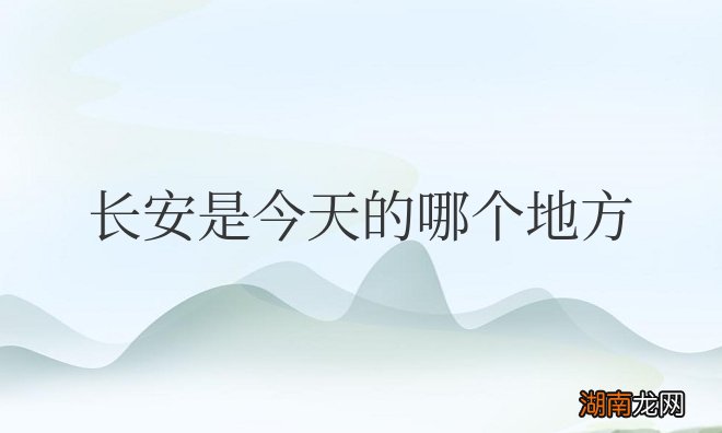 长安为啥改名西安 长安是今天的哪个地方