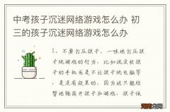 中考孩子沉迷网络游戏怎么办 初三的孩子沉迷网络游戏怎么办