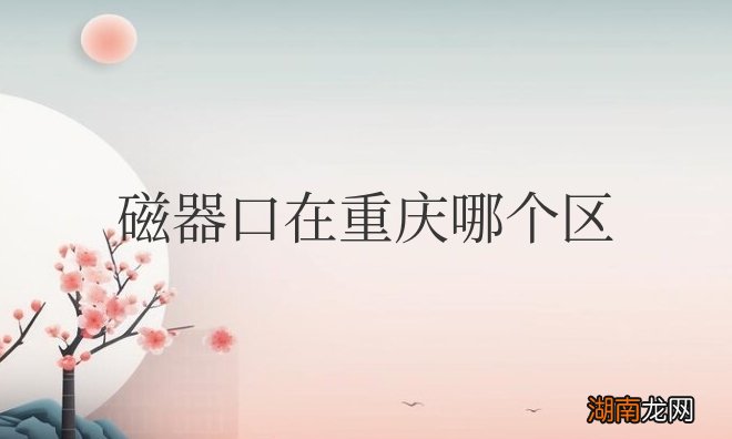 磁器口古镇位于重庆市沙坪坝区嘉陵江畔 磁器口在重庆哪个区