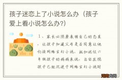 孩子爱上看小说怎么办? 孩子迷恋上了小说怎么办