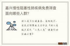 嘉兴慢性阻塞性肺疾病免费筛查面向哪些人群？