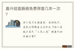 嘉兴结直肠癌免费筛查几年一次？