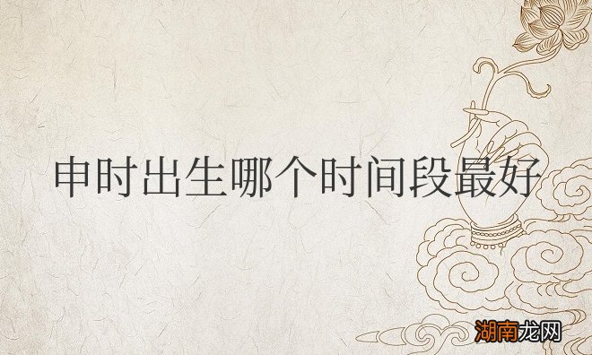 申时出生哪个时间段最好