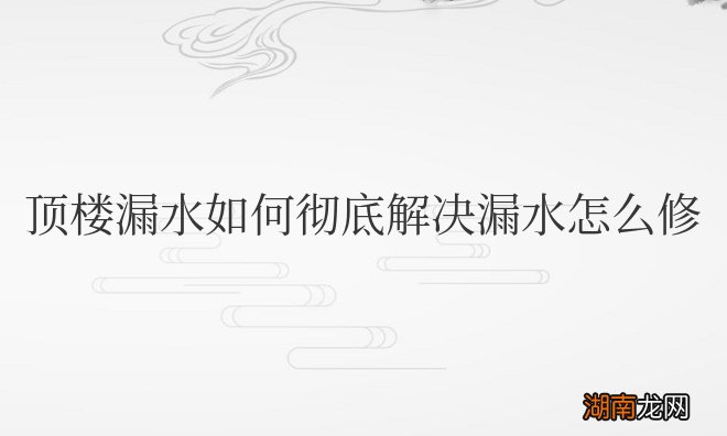新房顶楼漏水如何彻底解决漏水怎么修