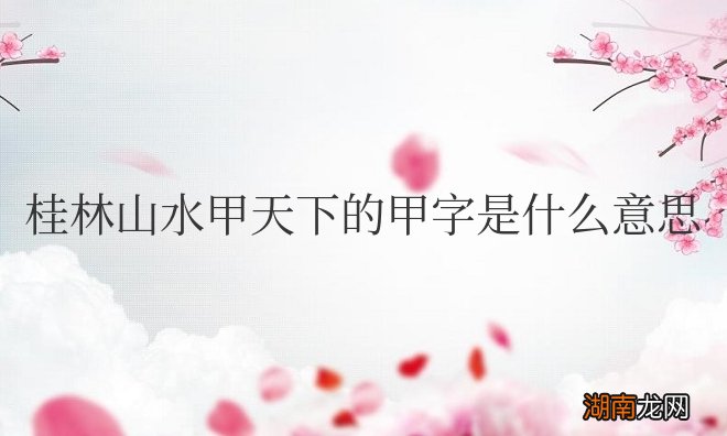 甲指胜过的意思 桂林山水甲天下的甲字是什么意思