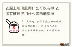 衣服上玻璃胶用什么可以洗掉 衣服有玻璃胶用什么东西能洗掉