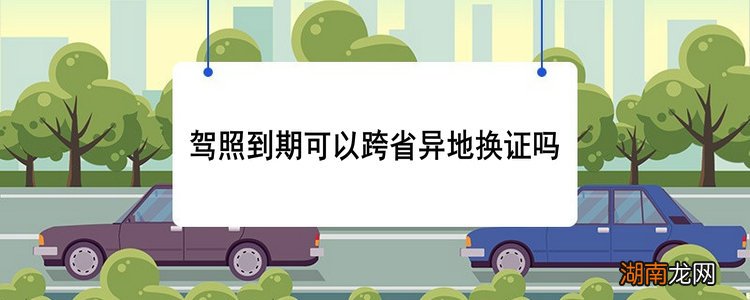 驾照到期可以跨省异地换证吗