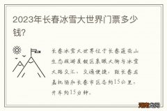 2023年长春冰雪大世界门票多少钱？