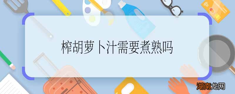 榨胡萝卜汁需要煮熟吗 胡萝卜榨汁需要煮吗