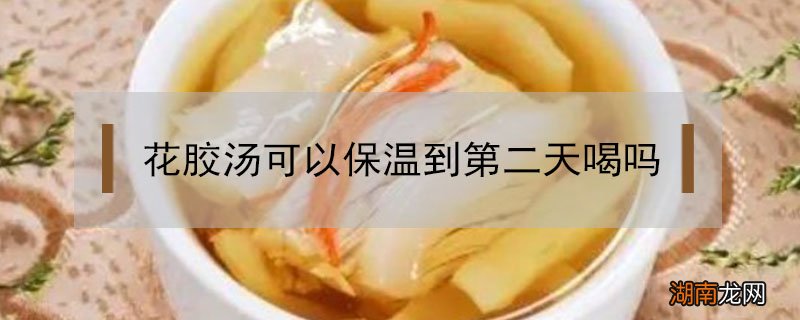 花胶汤可以保温到第二天喝吗