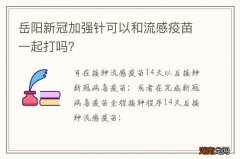 岳阳新冠加强针可以和流感疫苗一起打吗？
